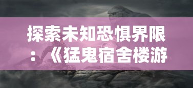 探索未知恐惧界限：《猛鬼宿舍楼游戏》的VR技术创新与游戏体验提升深度解析