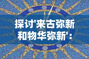 探讨'来古弥新和物华弥新'：这两种概念是否构成一款吸引人的历史文化与现代科技混搭游戏？