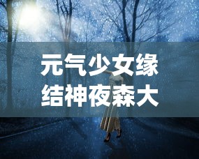 元气少女缘结神夜森大人"：探讨神秘界与现实世界交织下的奇妙恋爱故事