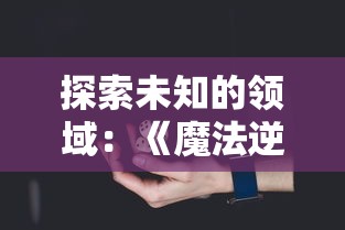 探索未知的领域:《魔法逆次元游戏》引领玩家体验独特魔法对抗和逆向思维的极具挑战性的冒险之旅 探索未知的领域:《魔法逆次元游戏》引领玩家体验独特魔法对抗和逆向思维的极具挑战性的冒险之旅
