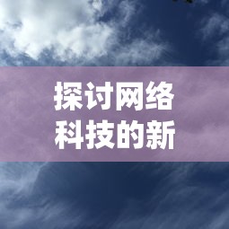 探讨网络科技的新发展：运用云技术的虚拟游戏'云端问仙'在哪些平台可以体验玩乐