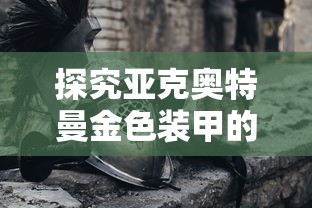 探究亚克奥特曼金色装甲的神秘力量：解析其中的科技元素与特色设计