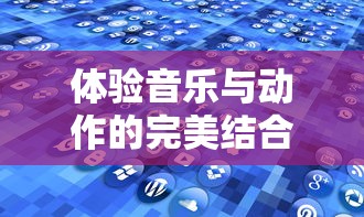 体验音乐与动作的完美结合:探索最新版本的‘律动轨迹’游戏,让你身临其境享受节奏魅力 体验音乐与动作的完美结合:探索最新版本的‘律动轨迹’游戏,让你身临其境享受节奏魅力