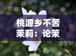 桃源乡不苦茉莉：论茉莉花在桃源乡田园诗化生活氛围中的文化象征及其对乡土情怀的影响