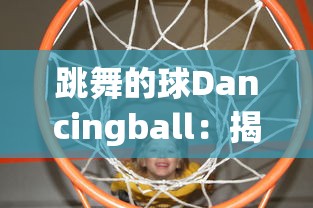 跳舞的球Dancingball：揭秘现代科技如何赋予静态物体生命力和艺术魅力