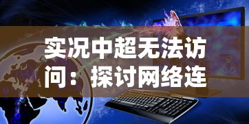 实况中超无法访问：探讨网络连接、服务器故障等可能原因及解决办法