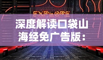 深度解读口袋山海经免广告版：游戏体验全新升级，探索奇幻世界更畅快无阻挡