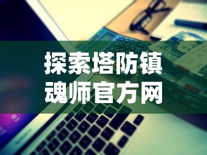 探索塔防镇魂师官方网站:精彩全新玩法揭秘与策略攻略一站式解析 探索塔防镇魂师官方网站:精彩全新玩法揭秘与策略攻略一站式解析