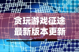 贪玩游戏征途最新版本更新内容揭秘：全新地图与职业系统全面升级体验，带你探索游戏新奥秘