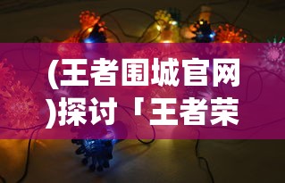 (王者围城官网)探讨「王者荣耀」中围城突围玩法的战术技巧与英雄选择策略