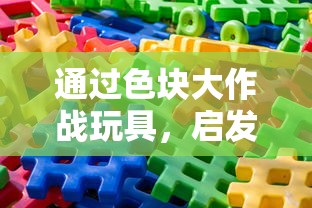 通过色块大作战玩具，启发孩子创新思维能力和亲子沟通技巧