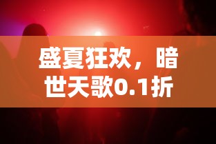 盛夏狂欢，暗世天歌0.1折巨惠疯狂来袭，玩家新体验：游戏内购商品破天荒低价