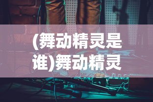 (舞动精灵是谁)舞动精灵三大神曲：深度解析其背后的音乐创作与艺术风格