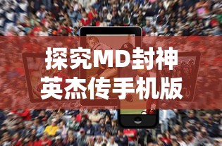 探究MD封神英杰传手机版:深度解析角色特性与战斗策略，提升竞技对战胜率