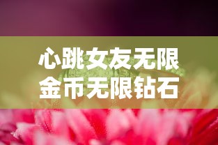 心跳女友无限金币无限钻石版：畅玩超级浪漫爱情游戏，深度解析连续升级攻略技巧