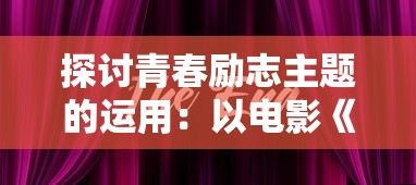 探讨青春励志主题的运用:以电影《燃烧吧,火焰》及其对现代青少年心灵塑造的影响为例 探讨青春励志主题的运用:以电影《燃烧吧,火焰》及其对现代青少年心灵塑造的影响为例