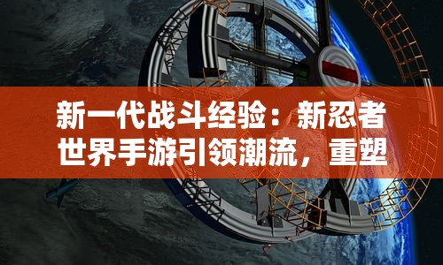 新一代战斗经验:新忍者世界手游引领潮流,重塑经典忍者冒险之旅 新一代战斗经验:新忍者世界手游引领潮流,重塑经典忍者冒险之旅