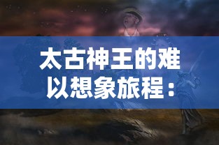 太古神王的难以想象旅程:在神秘世界中,他如何利用百万充值点,成就神王之位 太古神王的难以想象旅程:在神秘世界中,他如何利用百万充值点,成就神王之位