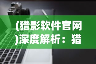 (猎影软件官网)深度解析:猎影app官方版下载安装全攻略,万元奖金等你来拿! (猎影软件官网)深度解析:猎影app官方版下载安装全攻略,万元奖金等你来拿!