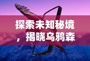 探索未知秘境,揭晓乌鸦森林之谜:全新安卓冒险游戏引领玩家挑战极限智慧 探索未知秘境,揭晓乌鸦森林之谜:全新安卓冒险游戏引领玩家挑战极限智慧
