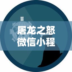 屠龙之怒微信小程序：以现代科技重塑经典，打造新一代移动游戏体验体验