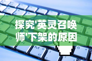 探究'英灵召唤师'下架的原因：剖析版权问题及其在游戏产业中的深远影响