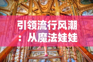 引领流行风潮:从魔法娃娃装扮游戏探索服装设计与潮流元素的奇妙结合 引领流行风潮:从魔法娃娃装扮游戏探索服装设计与潮流元素的奇妙结合