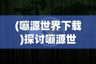 (嘣源世界下载)探讨嘣源世界离线版的特点和 advantages:自由探索,无限创造的乐趣 (嘣源世界下载)探讨嘣源世界离线版的特点和 advantages:自由探索,无限创造的乐趣
