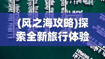 (风之海攻略)探索全新旅行体验：风之海岸微信小程序带你揭秘神秘海岸线