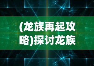 (龙族再起攻略)探讨龙族再起中哪个职业最厉害：职业选择与角色成长的剖析