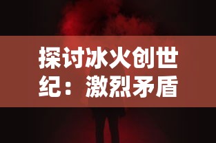 探讨冰火创世纪：激烈矛盾冲突下的英雄崛起与王国崩溃的主要内容深度解析