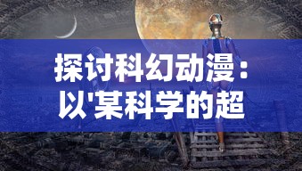 探讨科幻动漫：以'某科学的超电磁炮'为视角，深度解析女性角色在科幻世界中的重要性和象征意义