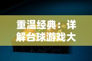 重温经典：详解台球游戏大师旧版本的独特魅力及其在现代游戏设计中的影响