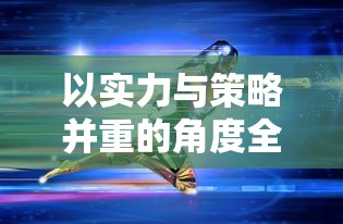 以实力与策略并重的角度全面解读《决战之地》最厉害的三大英雄: 战斗技能、智谋计略与玩家评价