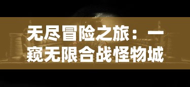 无尽冒险之旅：一窥无限合战怪物城堡内部战斗策略与英勇冒险者的生存智谋