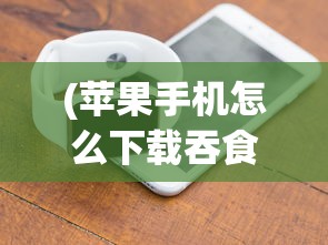 (苹果手机怎么下载吞食天地完全版)详解如何在iPhone上成功安装并运行经典游戏iOS版吞食天地